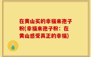 在黄山买的幸福来孢子粉(幸福来孢子粉：在黄山感受真正的幸福)