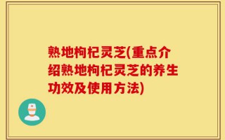 熟地枸杞灵芝(重点介绍熟地枸杞灵芝的养生功效及使用方法)