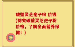 破壁灵芝孢子粉 价钱(探究破壁灵芝孢子粉价格，了解全面营养保健！)