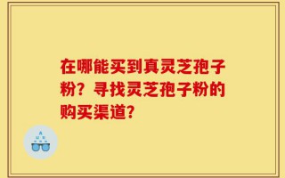 在哪能买到真灵芝孢子粉？寻找灵芝孢子粉的购买渠道？