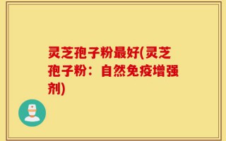 灵芝孢子粉最好(灵芝孢子粉：自然免疫增强剂)