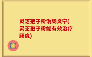 灵芝孢子粉治肠炎宁(灵芝孢子粉能有效治疗肠炎)