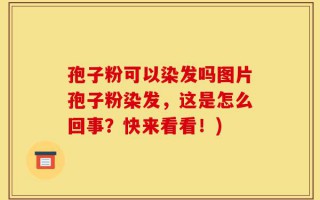 孢子粉可以染发吗图片孢子粉染发，这是怎么回事？快来看看！)