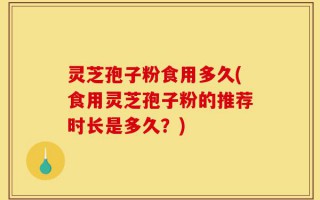 灵芝孢子粉食用多久(食用灵芝孢子粉的推荐时长是多久？)