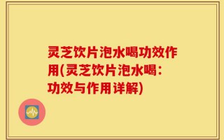 灵芝饮片泡水喝功效作用(灵芝饮片泡水喝：功效与作用详解)