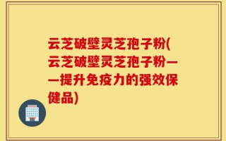 云芝破壁灵芝孢子粉(云芝破壁灵芝孢子粉——提升免疫力的强效保健品)