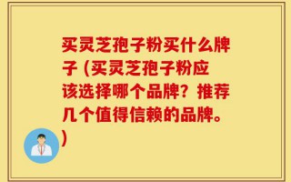 买灵芝孢子粉买什么牌子 (买灵芝孢子粉应该选择哪个品牌？推荐几个值得信赖的品牌。)