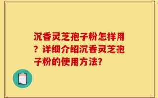 沉香灵芝孢子粉怎样用？详细介绍沉香灵芝孢子粉的使用方法？