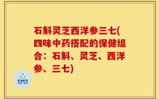 石斛灵芝西洋参三七(四味中药搭配的保健组合：石斛、灵芝、西洋参、三七)