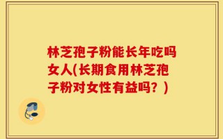 林芝孢子粉能长年吃吗女人(长期食用林芝孢子粉对女性有益吗？)