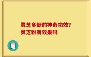 灵芝多糖的神奇功效？灵芝粉有效果吗