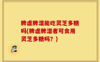 脾虚脾湿能吃灵芝多糖吗(脾虚脾湿者可食用灵芝多糖吗？)