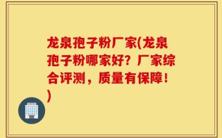 龙泉孢子粉厂家(龙泉孢子粉哪家好？厂家综合评测，质量有保障！)