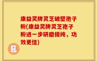 康益灵牌灵芝破壁孢子粉(康益灵牌灵芝孢子粉进一步研磨提纯，功效更佳)