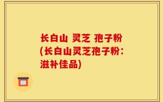 长白山 灵芝 孢子粉(长白山灵芝孢子粉：滋补佳品)