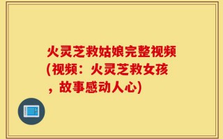 火灵芝救姑娘完整视频(视频：火灵芝救女孩，故事感动人心)