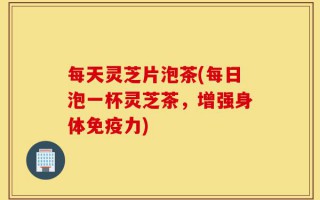 每天灵芝片泡茶(每日泡一杯灵芝茶，增强身体免疫力)