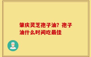 肇庆灵芝孢子油？孢子油什么时间吃最佳