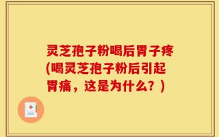 灵芝孢子粉喝后胃子疼(喝灵芝孢子粉后引起胃痛，这是为什么？)