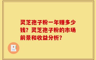 灵芝孢子粉一年赚多少钱？灵芝孢子粉的市场前景和收益分析？