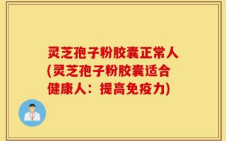 灵芝孢子粉胶囊正常人(灵芝孢子粉胶囊适合健康人：提高免疫力)