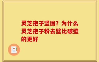 灵芝孢子坚固？为什么灵芝孢子粉去壁比破壁的更好