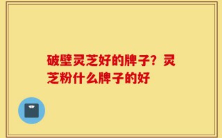 破壁灵芝好的牌子？灵芝粉什么牌子的好