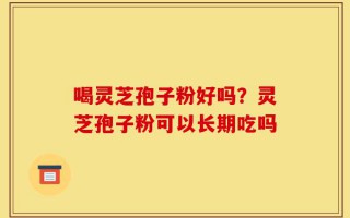 喝灵芝孢子粉好吗？灵芝孢子粉可以长期吃吗