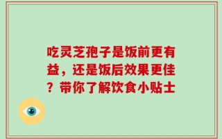 吃灵芝孢子是饭前更有益，还是饭后效果更佳？带你了解饮食小贴士