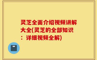 灵芝全面介绍视频讲解大全(灵芝的全部知识：详细视频全解)