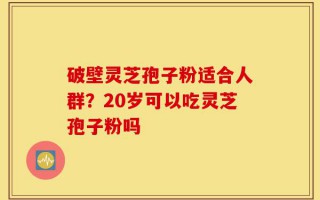 破壁灵芝孢子粉适合人群？20岁可以吃灵芝孢子粉吗