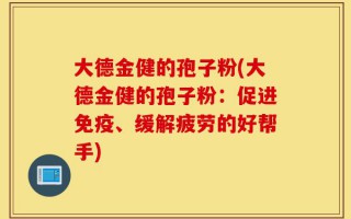 大德金健的孢子粉(大德金健的孢子粉：促进免疫、缓解疲劳的好帮手)