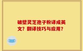 破壁灵芝孢子粉译成英文？翻译技巧与应用？