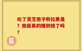 吃了灵芝孢子粉拉黑是？微商真的赚到钱了吗？
