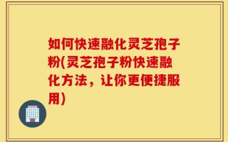 如何快速融化灵芝孢子粉(灵芝孢子粉快速融化方法，让你更便捷服用)