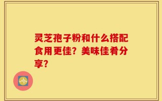灵芝孢子粉和什么搭配食用更佳？美味佳肴分享？