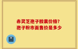 赤灵芝孢子胶囊价格？孢子粉市面售价是多少