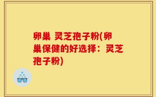 卵巢 灵芝孢子粉(卵巢保健的好选择：灵芝孢子粉)