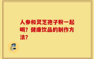 人参和灵芝孢子粉一起喝？健康饮品的制作方法？