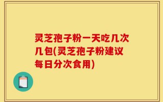 灵芝孢子粉一天吃几次几包(灵芝孢子粉建议每日分次食用)