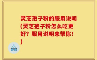灵芝孢子粉的服用说明(灵芝孢子粉怎么吃更好？服用说明来帮你！)