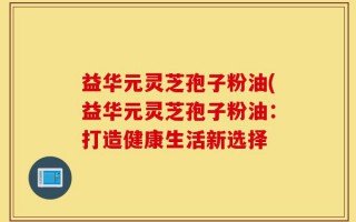 益华元灵芝孢子粉油(益华元灵芝孢子粉油：打造健康生活新选择