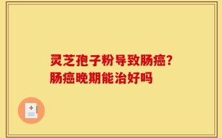 灵芝孢子粉导致肠癌？肠癌晚期能治好吗