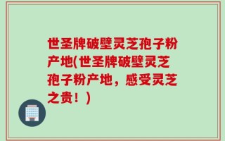 世圣牌破壁灵芝孢子粉产地(世圣牌破壁灵芝孢子粉产地，感受灵芝之贵！)