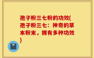 孢子粉三七粉的功效(孢子粉三七：神奇的草本粉末，拥有多种功效)