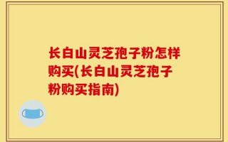 长白山灵芝孢子粉怎样购买(长白山灵芝孢子粉购买指南)