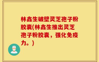 林鑫生破壁灵芝孢子粉胶囊(林鑫生推出灵芝孢子粉胶囊，强化免疫力。)