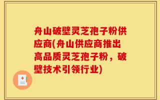 舟山破壁灵芝孢子粉供应商(舟山供应商推出高品质灵芝孢子粉，破壁技术引领行业)