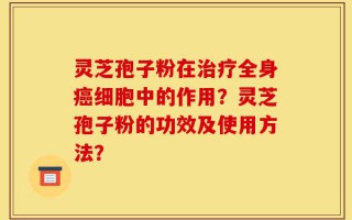 灵芝孢子粉在治疗全身癌细胞中的作用？灵芝孢子粉的功效及使用方法？