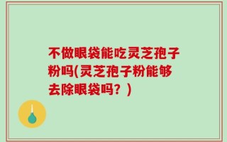 不做眼袋能吃灵芝孢子粉吗(灵芝孢子粉能够去除眼袋吗？)